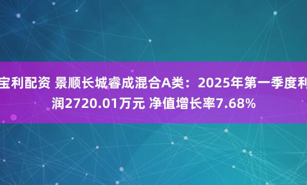 宝利配资 景顺长城睿成混合A类：2025年第一季度利润2720.01万元 净值增长率7.68%