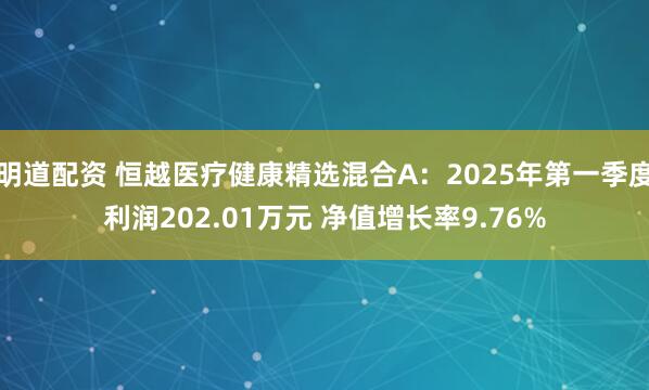 明道配资 恒越医疗健康精选混合A：2025年第一季度利润202.01万元 净值增长率9.76%