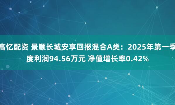 高忆配资 景顺长城安享回报混合A类：2025年第一季度利润94.56万元 净值增长率0.42%