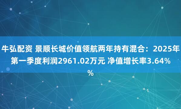 牛弘配资 景顺长城价值领航两年持有混合：2025年第一季度利润2961.02万元 净值增长率3.64%