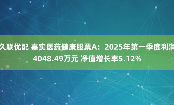 久联优配 嘉实医药健康股票A：2025年第一季度利润4048.49万元 净值增长率5.12%