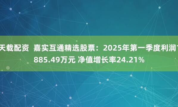 天载配资  嘉实互通精选股票：2025年第一季度利润1885.49万元 净值增长率24.21%