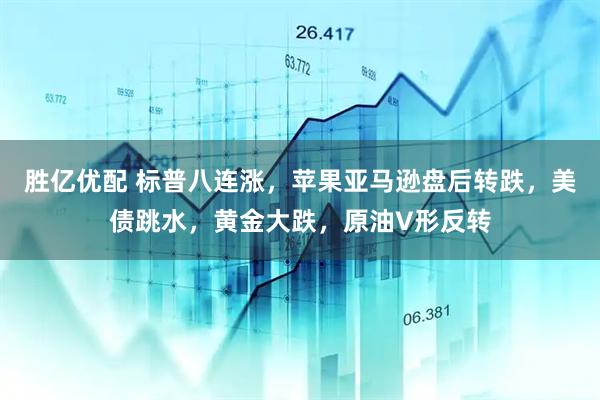 胜亿优配 标普八连涨，苹果亚马逊盘后转跌，美债跳水，黄金大跌，原油V形反转