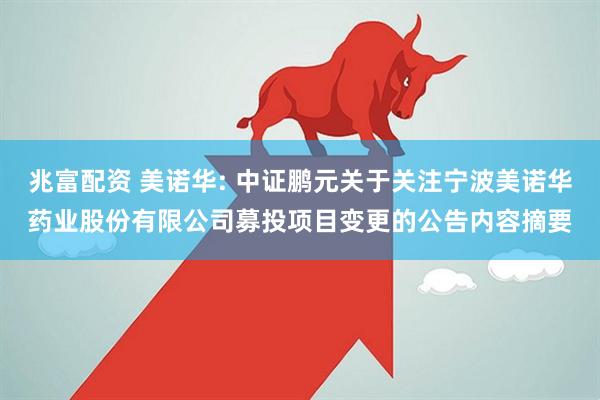 兆富配资 美诺华: 中证鹏元关于关注宁波美诺华药业股份有限公司募投项目变更的公告内容摘要