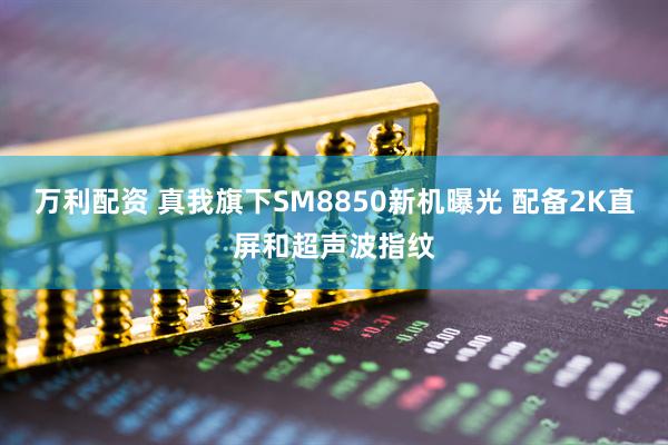 万利配资 真我旗下SM8850新机曝光 配备2K直屏和超声波指纹