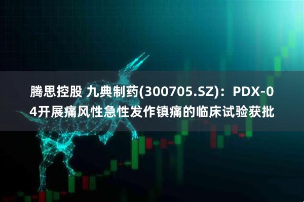 腾思控股 九典制药(300705.SZ)：PDX-04开展痛风性急性发作镇痛的临床试验获批