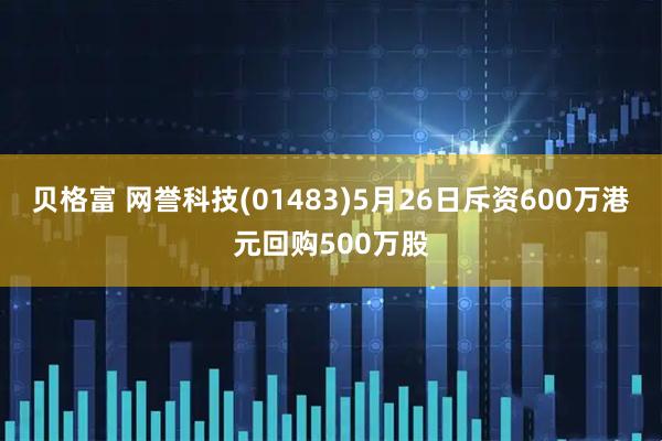 贝格富 网誉科技(01483)5月26日斥资600万港元回购500万股