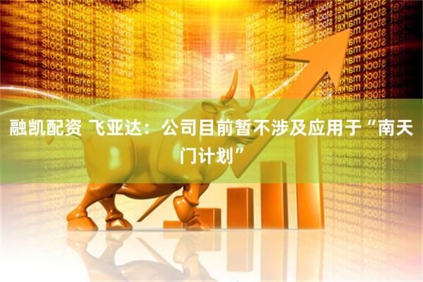 融凯配资 飞亚达：公司目前暂不涉及应用于“南天门计划”