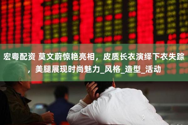 宏粤配资 莫文蔚惊艳亮相，皮质长衣演绎下衣失踪，美腿展现时尚魅力_风格_造型_活动