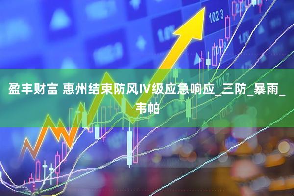 盈丰财富 惠州结束防风Ⅳ级应急响应_三防_暴雨_韦帕