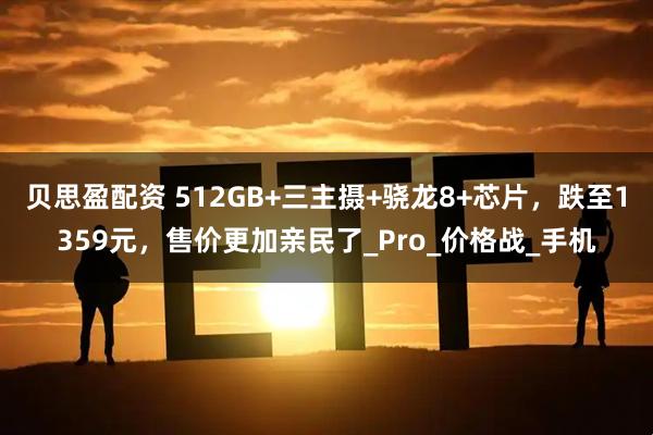 贝思盈配资 512GB+三主摄+骁龙8+芯片，跌至1359元，售价更加亲民了_Pro_价格战_手机