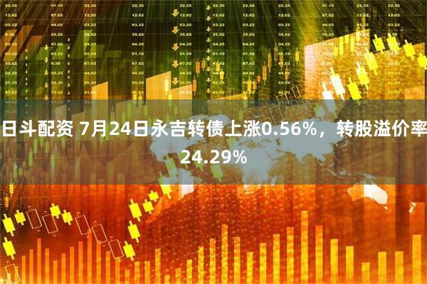 日斗配资 7月24日永吉转债上涨0.56%，转股溢价率24.29%