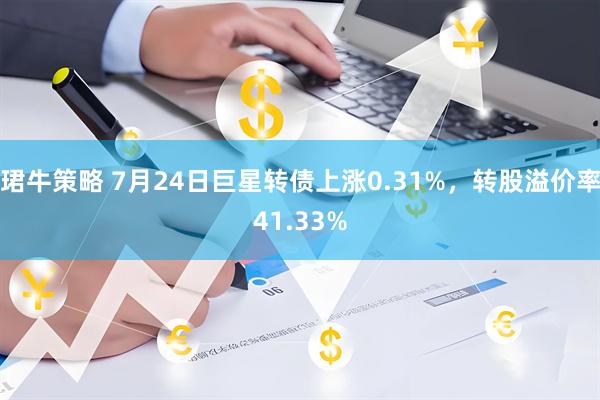 珺牛策略 7月24日巨星转债上涨0.31%，转股溢价率41.33%