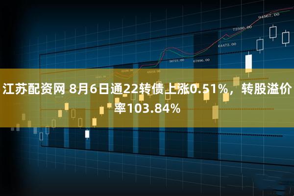 江苏配资网 8月6日通22转债上涨0.51%，转股溢价率103.84%