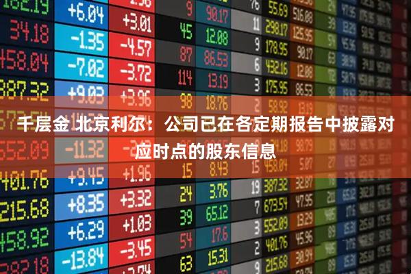 千层金 北京利尔：公司已在各定期报告中披露对应时点的股东信息