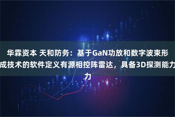 华霖资本 天和防务：基于GaN功放和数字波束形成技术的软件定义有源相控阵雷达，具备3D探测能力