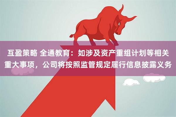 互盈策略 全通教育：如涉及资产重组计划等相关重大事项，公司将按照监管规定履行信息披露义务
