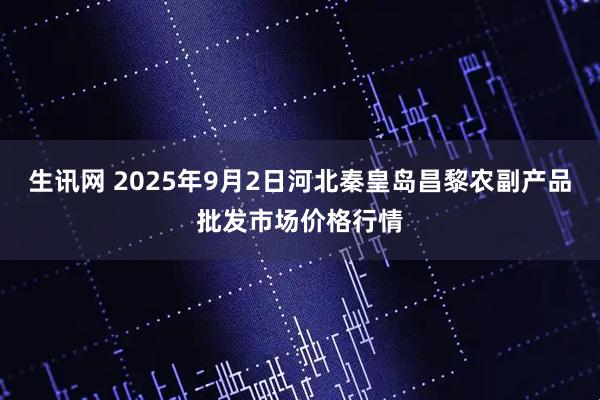 生讯网 2025年9月2日河北秦皇岛昌黎农副产品批发市场价格行情