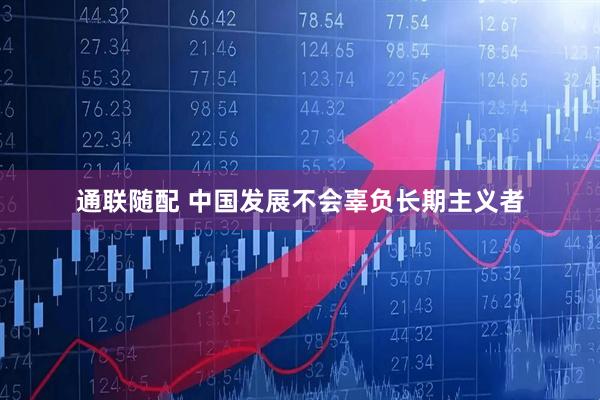 通联随配 中国发展不会辜负长期主义者