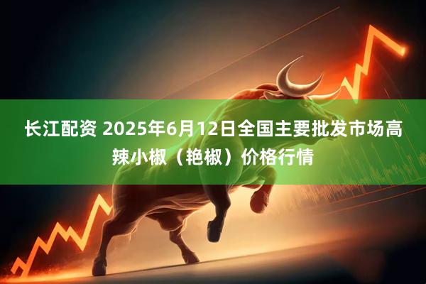 长江配资 2025年6月12日全国主要批发市场高辣小椒（艳椒）价格行情
