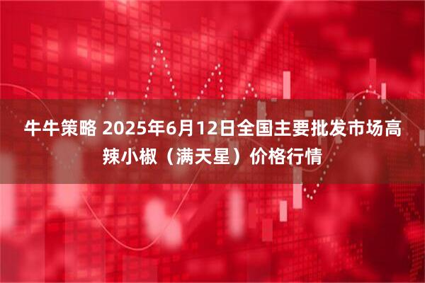 牛牛策略 2025年6月12日全国主要批发市场高辣小椒（满天星）价格行情