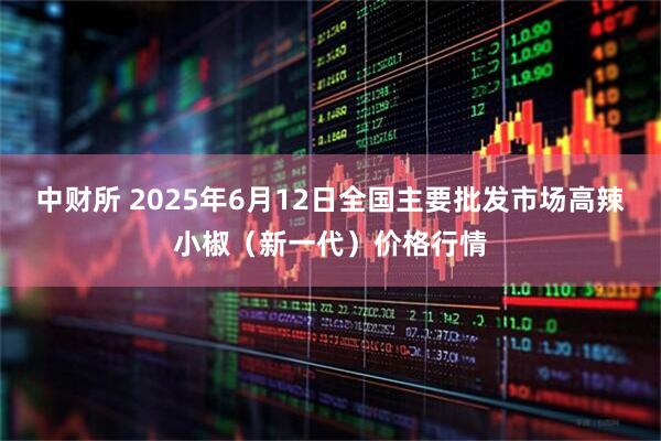 中财所 2025年6月12日全国主要批发市场高辣小椒（新一代）价格行情