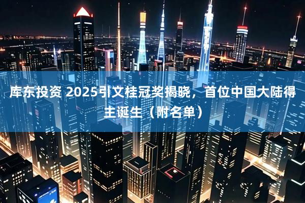库东投资 2025引文桂冠奖揭晓，首位中国大陆得主诞生（附名单）
