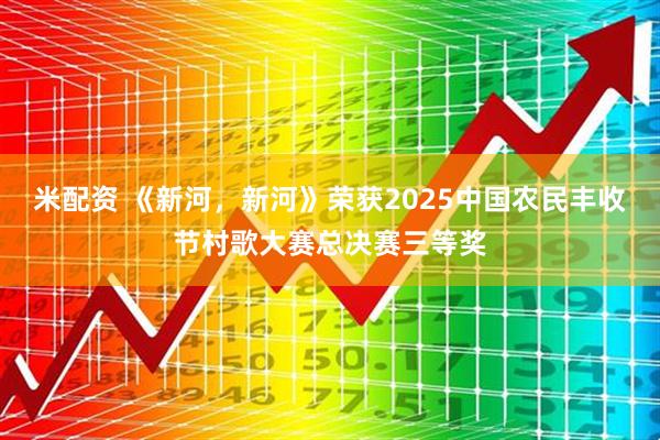 米配资 《新河，新河》荣获2025中国农民丰收节村歌大赛总决赛三等奖