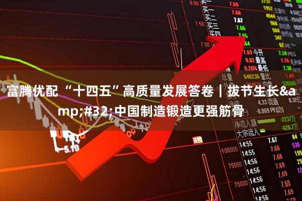 富腾优配 “十四五”高质量发展答卷|拔节生长 中国制造锻造更强筋骨
