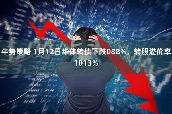 牛势策略 1月12日华体转债下跌088%，转股溢价率1013%