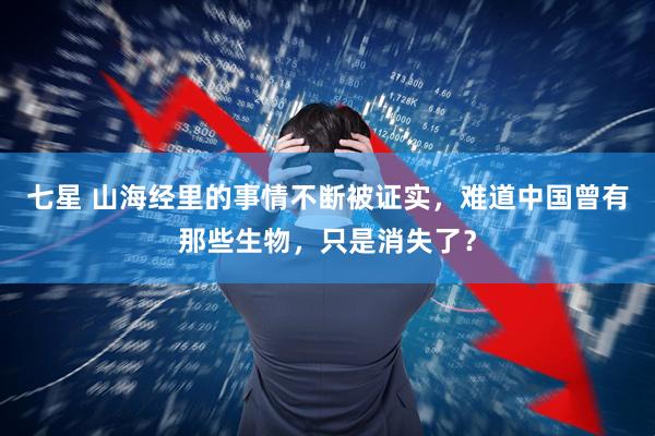 七星 山海经里的事情不断被证实，难道中国曾有那些生物，只是消失了？