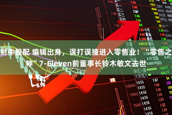 财牛股配 编辑出身，误打误撞进入零售业！“零售之神”7-Eleven前董事长铃木敏文去世